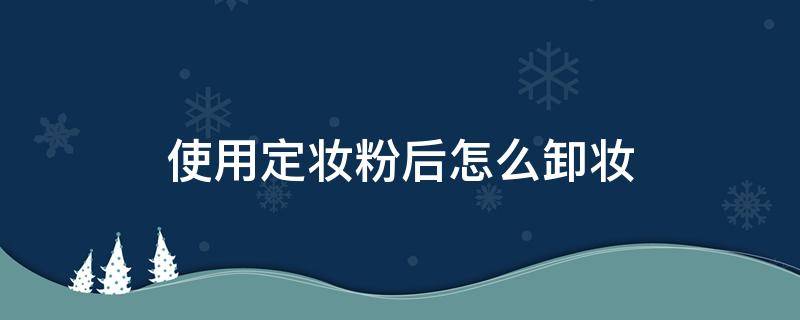 使用定妆粉后怎么卸妆 定妆粉后怎么补妆