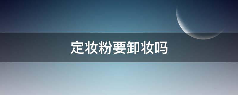 定妆粉要卸妆吗（定妆散粉要卸妆吗）