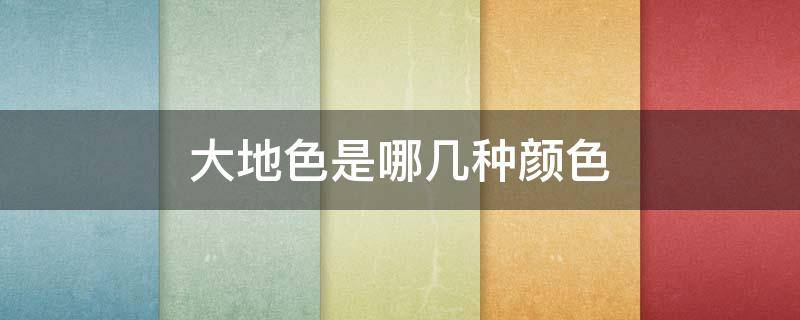 大地色是哪几种颜色（大地色属于什么色系）
