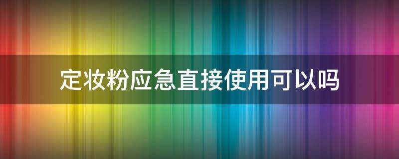 定妆粉应急直接使用可以吗（可以用面粉应急定妆吗）