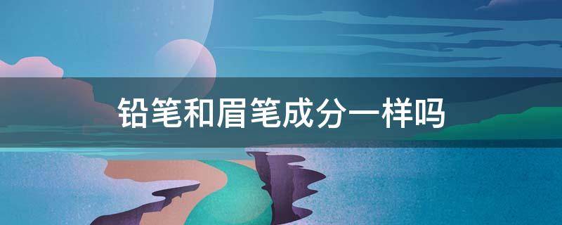 铅笔和眉笔成分一样吗 眉笔和铅笔的成分一样吗