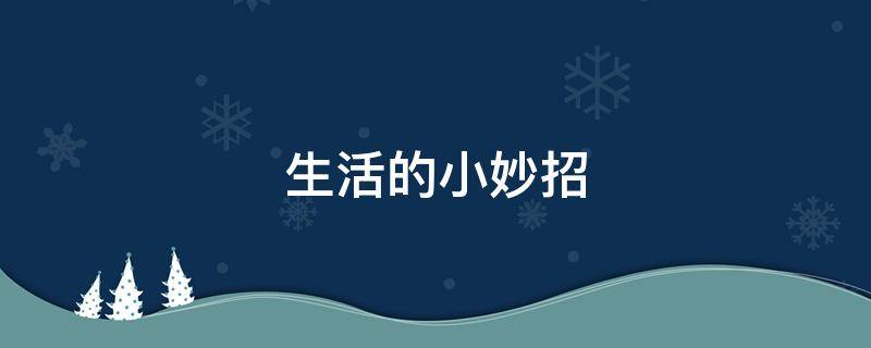 生活的小妙招（生活的小妙招超级实用）