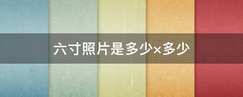 六寸照片是多少×多少 6寸照片是多少厘米?