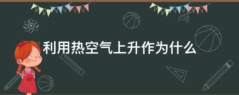 利用热空气上升作为什么（哪些地方利用了热空气上升的原理）