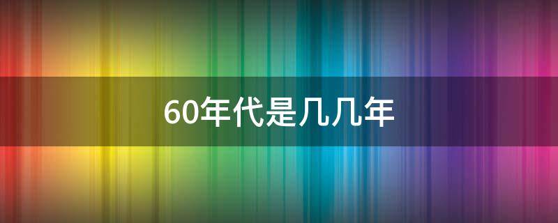 60年代是几几年 50年代到60年代是几几年