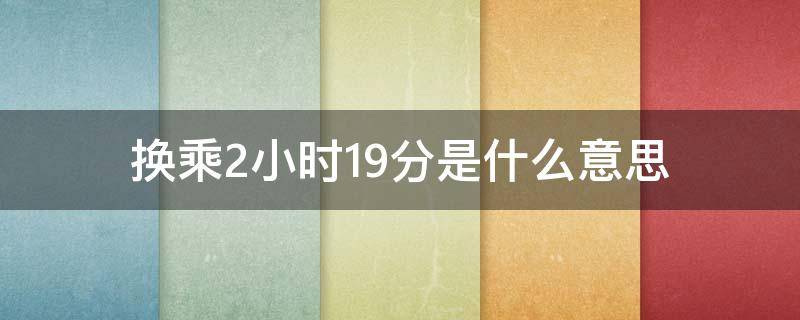 换乘2小时19分是什么意思（换乘2小时19分是什么意思需不需要再出钱）