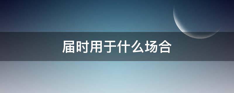 届时用于什么场合（届时的意思和使用的场合）