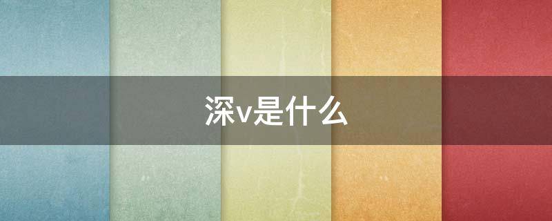 深v是什么 深v是什么意思网络用语