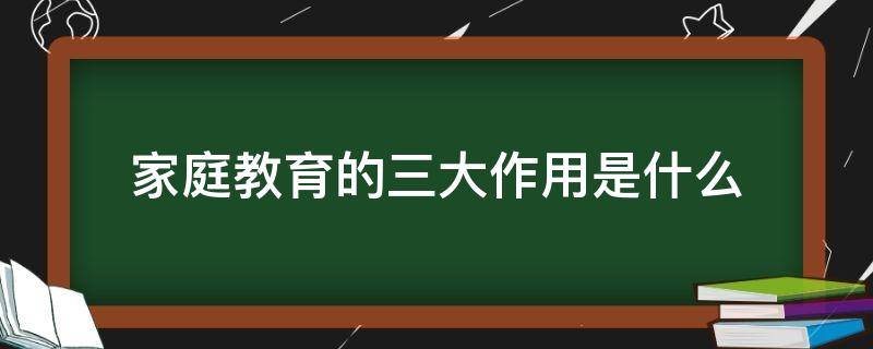 家庭教育的三大作用是什么（家庭教育的作用和重要性）