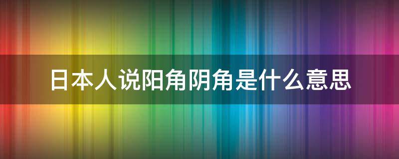 日本人说阳角阴角是什么意思（阳角和阴角什么意思）