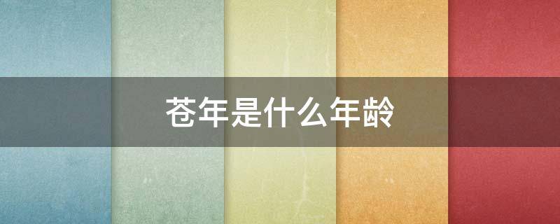 苍年是什么年龄 苍老岁月是什么意思
