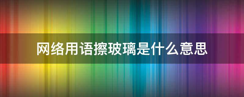 网络用语擦玻璃是什么意思（网络用语玻璃的意思）