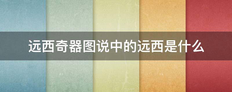 远西奇器图说中的远西是什么（王徽翻译的《远西奇器图说》中的远西指什么?）