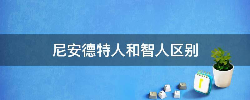 尼安德特人和智人区别（尼安德特人和智人区别自我）