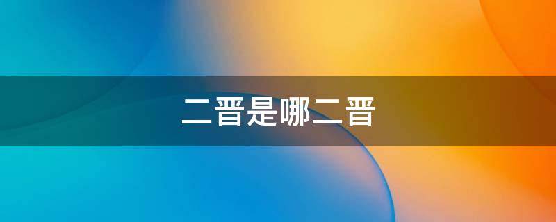 二晋是哪二晋 二晋什么意思
