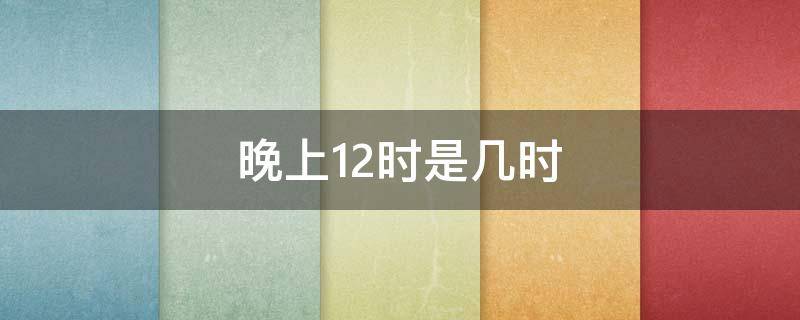 晚上12时是几时 晚上12时是几时?