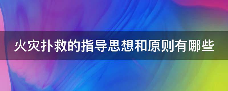 火灾扑救的指导思想和原则有哪些（火灾扑救的指导思想和原则有哪些方面）