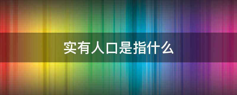 实有人口是指什么 什么叫实有人口