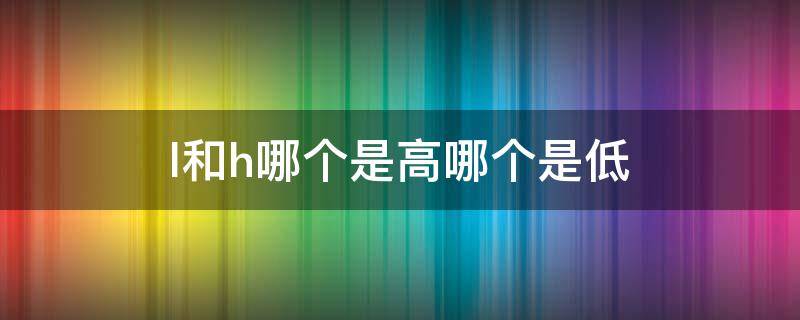 l和h哪个是高哪个是低（空调l和h哪个是高哪个是低）