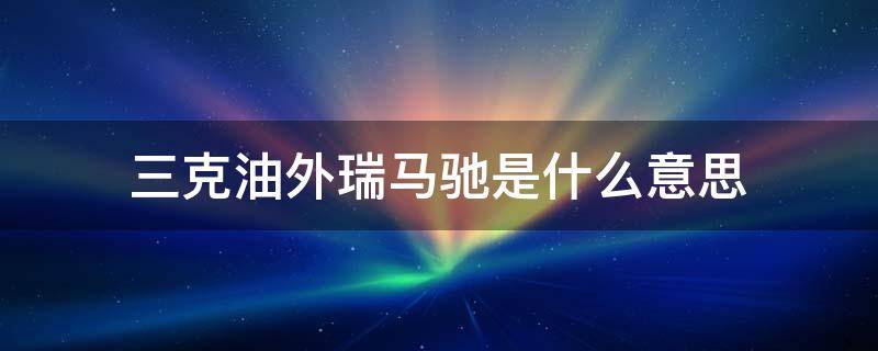 三克油外瑞马驰是什么意思（三克油外瑞马驰）