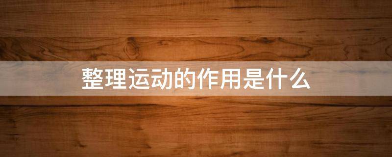 整理运动的作用是什么（准备运动和整理运动的作用）
