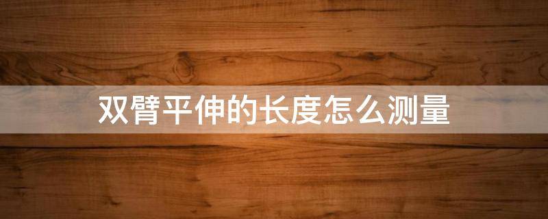 双臂平伸的长度怎么测量 双臂平伸的长度是什么