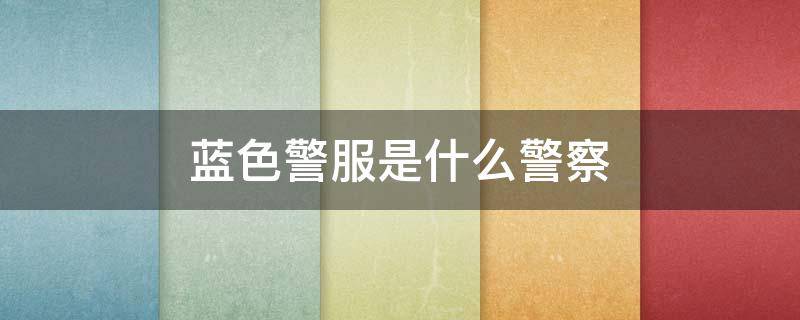 蓝色警服是什么警察 警服的蓝色