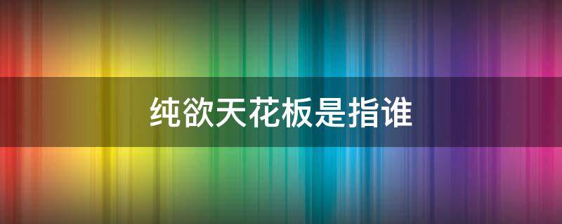 纯欲天花板是指谁（什么是纯纯欲天花板）