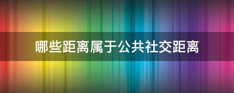 哪些距离属于公共社交距离 哪些距离属于公共社交距离智慧树