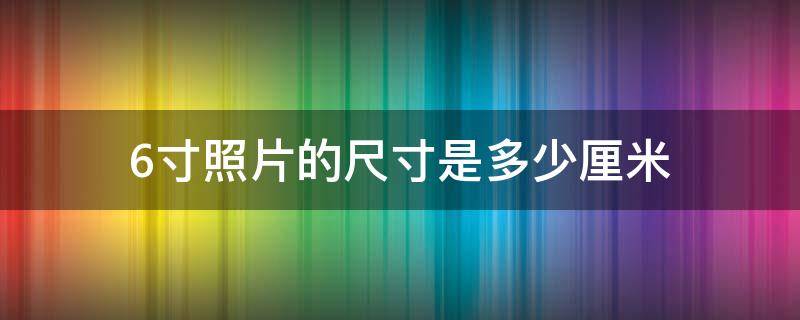 6寸照片的尺寸是多少厘米（5寸照片的尺寸是多少厘米）