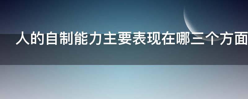人的自制能力主要表现在哪三个方面（人的自制能力主要表现在什么）