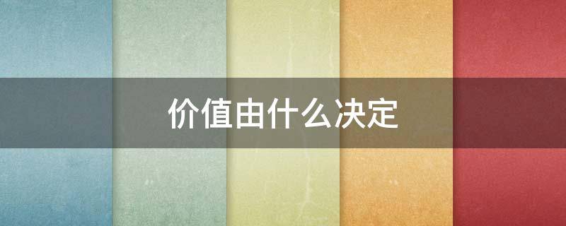 价值由什么决定（商品价值由什么决定）