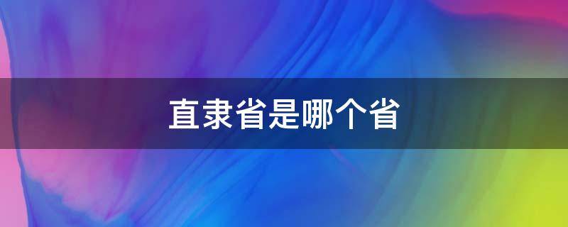 直隶省是哪个省（直隶省是哪个省份）