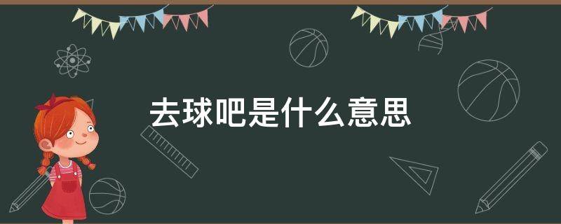 去球吧是什么意思 去球吧是什么意思啊