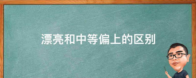 漂亮和中等偏上的区别 中等好看是什么意思