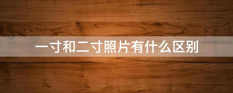 一寸和二寸照片有什么区别（两寸和一寸照片有什么区别）