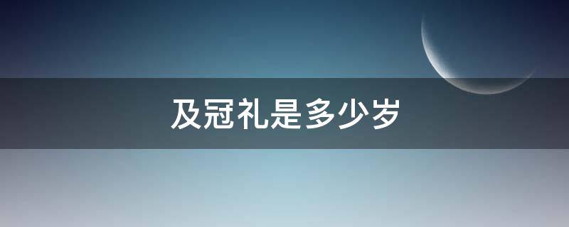 及冠礼是多少岁 及冠之礼是多少岁