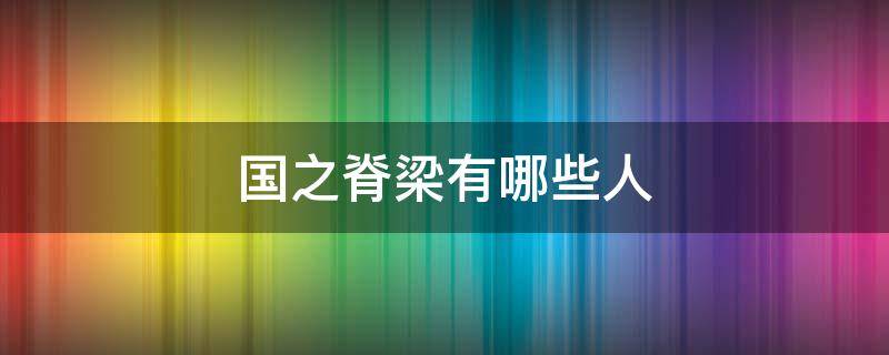 国之脊梁有哪些人 国家脊梁有哪些人