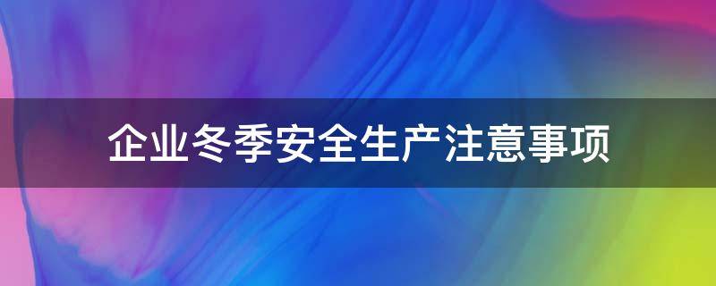 企业冬季安全生产注意事项（冬季安全生产的注意事项）