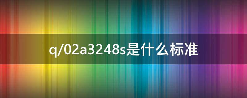 q/02a3248s是什么标准 q/02a3248s是什么标准这种油好吗