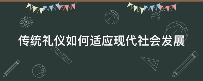 传统礼仪如何适应现代社会发展（传统礼仪如何适应现代社会发展趋势）