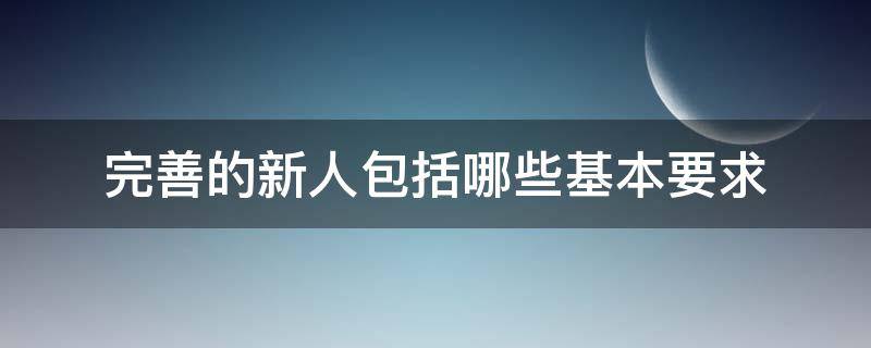 完善的新人包括哪些基本要求 对新人的要求