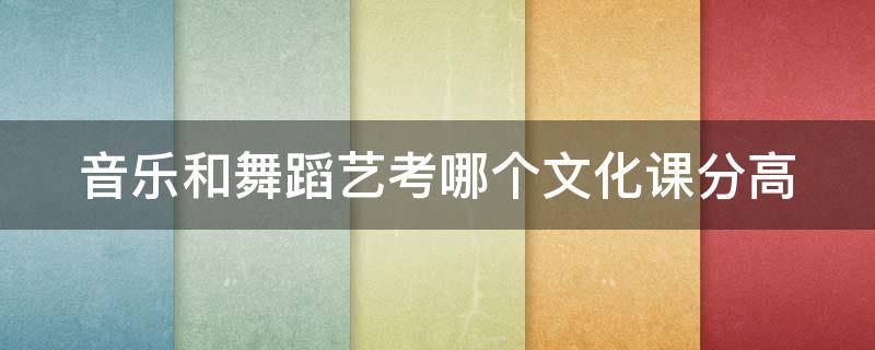 音乐和舞蹈艺考哪个文化课分高 音乐和舞蹈艺考哪个文化课分高点