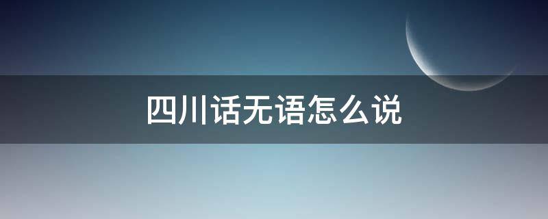 四川话无语怎么说（无语用四川话怎么说）