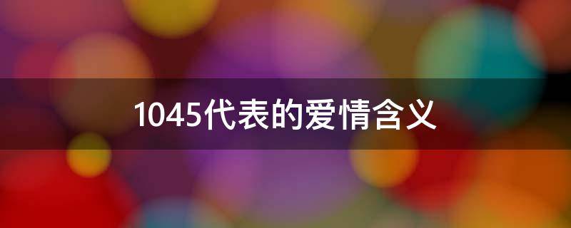 1045代表的爱情含义（1045爱情暗示什么意思）