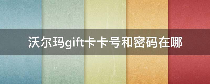 沃尔玛gift卡卡号和密码在哪（沃尔玛gift卡没有密码能线上使用么）