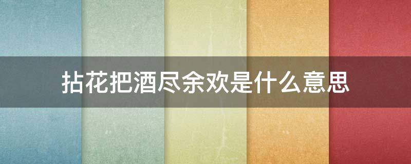 拈花把酒尽余欢是什么意思 拈花把酒世人情狂是什么意思