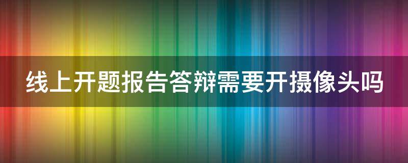 线上开题报告答辩需要开摄像头吗（线上开题报告答辩需要开摄像头吗知乎）