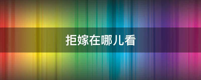 拒嫁在哪儿看 拒嫁电视剧