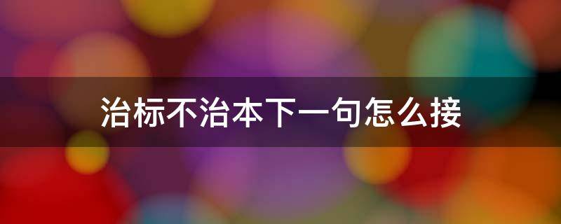 治标不治本下一句怎么接 治标不治本的下一句话咋说